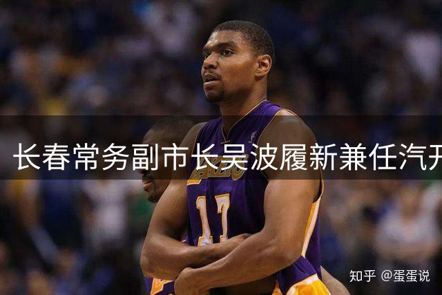长春常务副市长吴波履新兼任汽开区党工委书记