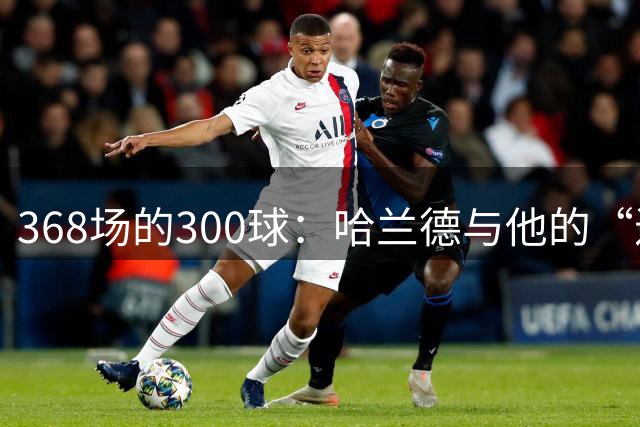 368场的300球：哈兰德与他的“进球相对论”